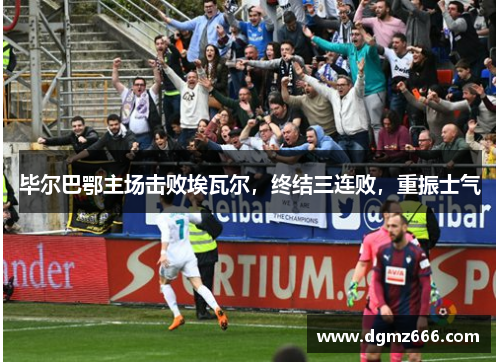 毕尔巴鄂主场击败埃瓦尔，终结三连败，重振士气