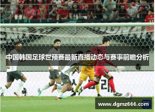 中国韩国足球世预赛最新直播动态与赛事前瞻分析