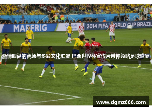 激情四溢的赛场与多彩文化汇聚 巴西世界杯宣传片带你领略足球盛宴
