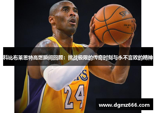 科比布莱恩特高燃瞬间回顾：挑战极限的传奇时刻与永不言败的精神