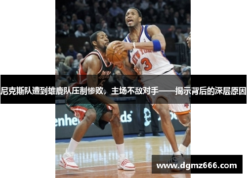尼克斯队遭到雄鹿队压制惨败，主场不敌对手——揭示背后的深层原因