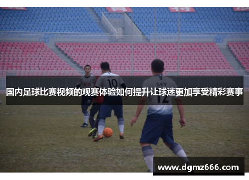 国内足球比赛视频的观赛体验如何提升让球迷更加享受精彩赛事