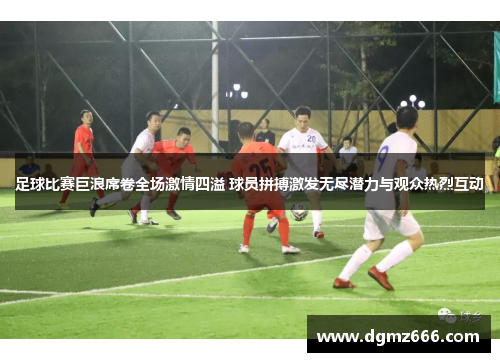足球比赛巨浪席卷全场激情四溢 球员拼搏激发无尽潜力与观众热烈互动