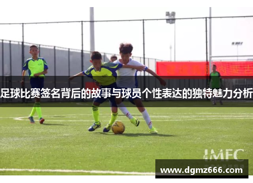 足球比赛签名背后的故事与球员个性表达的独特魅力分析