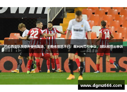 巴伦西亚队员意外受伤离场，主教练愤怒不已：裁判判罚引争议，球队将提出申诉