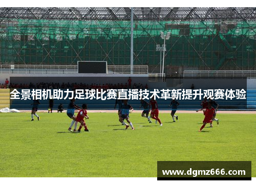 全景相机助力足球比赛直播技术革新提升观赛体验