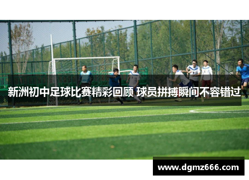 新洲初中足球比赛精彩回顾 球员拼搏瞬间不容错过