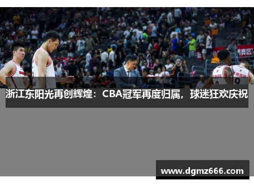 浙江东阳光再创辉煌：CBA冠军再度归属，球迷狂欢庆祝