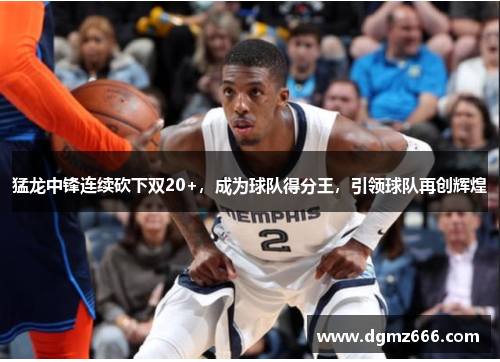 猛龙中锋连续砍下双20+，成为球队得分王，引领球队再创辉煌