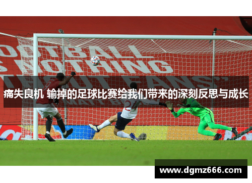 痛失良机 输掉的足球比赛给我们带来的深刻反思与成长