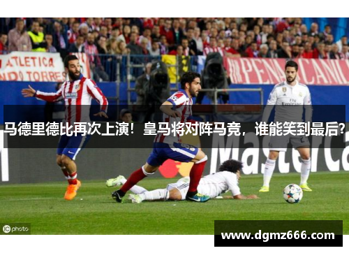马德里德比再次上演！皇马将对阵马竞，谁能笑到最后？
