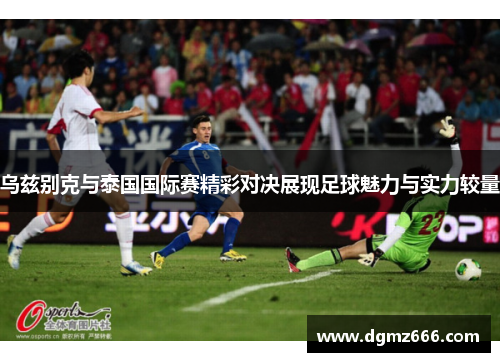 乌兹别克与泰国国际赛精彩对决展现足球魅力与实力较量