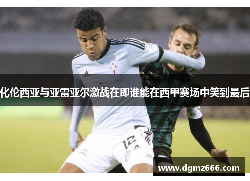 化伦西亚与亚雷亚尔激战在即谁能在西甲赛场中笑到最后