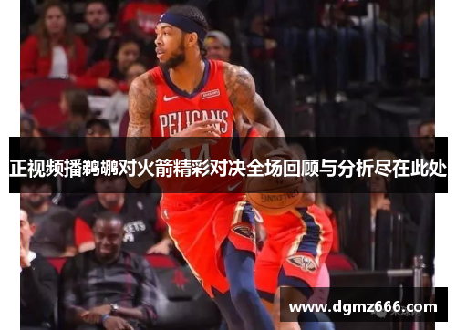 正视频播鹈鹕对火箭精彩对决全场回顾与分析尽在此处