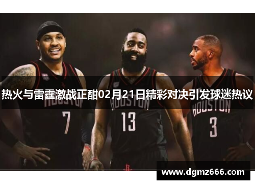 热火与雷霆激战正酣02月21日精彩对决引发球迷热议