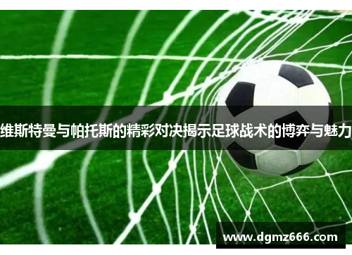 维斯特曼与帕托斯的精彩对决揭示足球战术的博弈与魅力