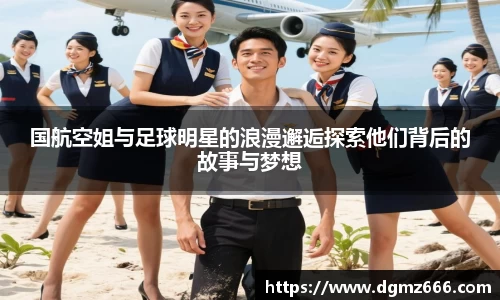国航空姐与足球明星的浪漫邂逅探索他们背后的故事与梦想