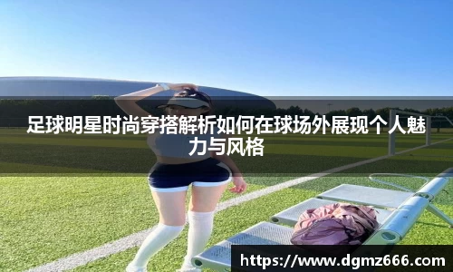 足球明星时尚穿搭解析如何在球场外展现个人魅力与风格