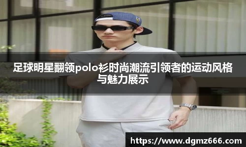 足球明星翻领polo衫时尚潮流引领者的运动风格与魅力展示